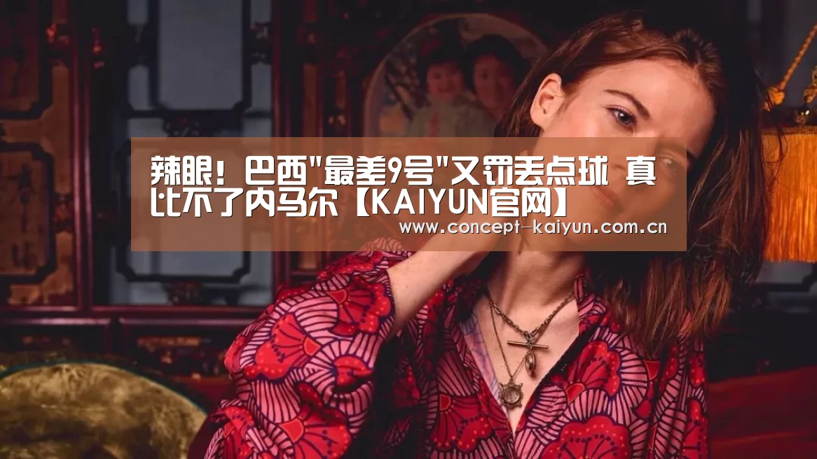 辣眼!巴西最差9号又罚丢点球 真比不了内马尔【KAIYUN官网】(图2) 开云体育官方入口